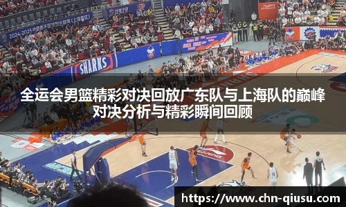 全运会男篮精彩对决回放广东队与上海队的巅峰对决分析与精彩瞬间回顾